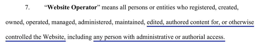 Definition 7: Website Operator means all persons or entities who registered, created, owned, operated, managed, administered, maintained, edited, authored content for, or otherwise controlled the Website, including any person with administrative or authorial access.