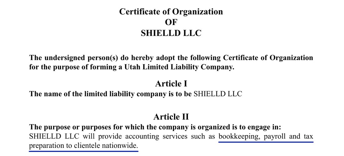Certificate of Organization of SHIELLD LLC. Article II: SHIELLD LLC will provide accounting services such as bookkeeping, payroll and tax preparation to clientele nationwide.