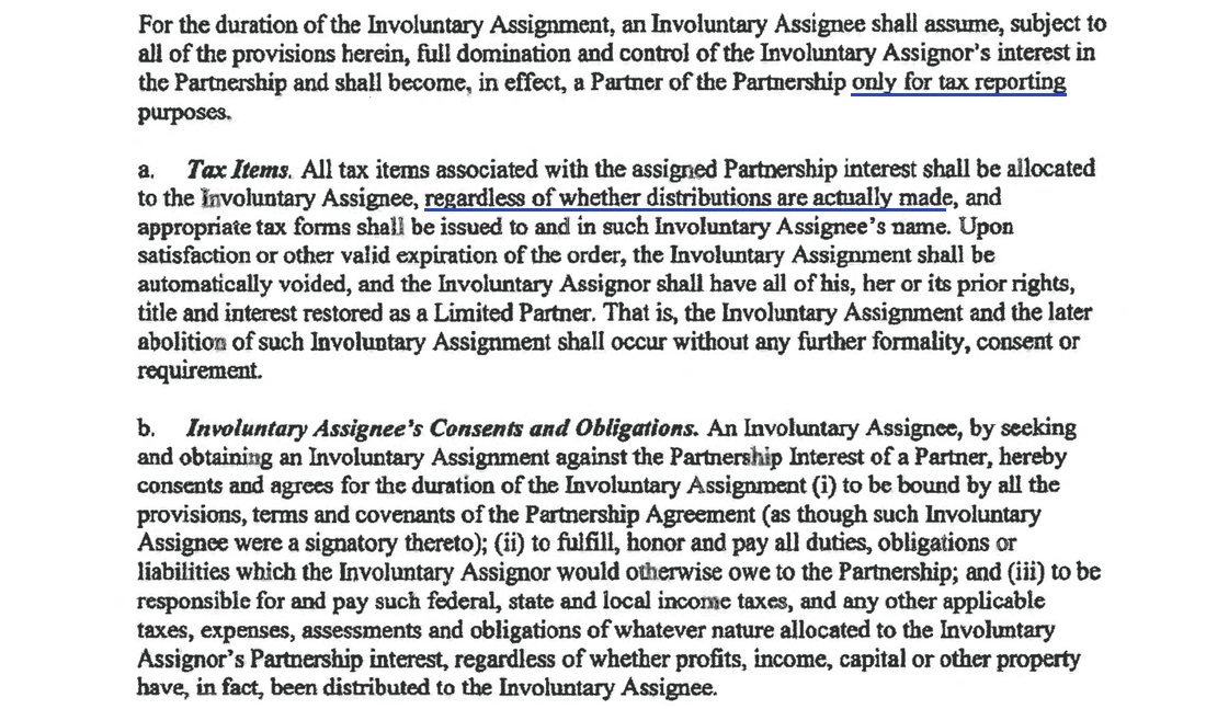 Article VIII, Involuntary Assignment, continued: for the duration of the Involuntary Assignment, an Involuntary Assignee shall assume full domination and control of the Involuntary Assignor's interest and shall become, in effect, a Partner of the Partnership only for tax reporting purposes. Tax Items: all tax items associated with the assigned Partnership interest shall be allocated to the Involuntary Assignee, regardless of whether distributions are actually made, and appropriate tax forms shall be issued to and in such Involuntary Assignee's name. Involuntary Assignee's Consents and Obligations: an Involuntary Assignee, by seeking and obtaining an Involuntary Assignment, consents to pay such federal, state and local income taxes allocated to the interest, regardless of whether profits, income, capital or other property have, in fact, been distributed.