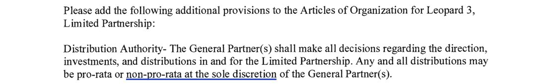 Please add the following additional provisions to the Articles of Organization for Leopard 3, Limited Partnership: Distribution Authority. The General Partner(s) shall make all decisions regarding the direction, investments, and distributions in and for the Limited Partnership. Any and all distributions may be pro-rata or non-pro-rata at the sole discretion of the General Partner(s).