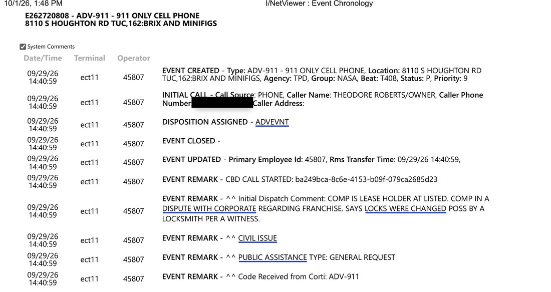 Tucson Police Department event chronology for event E262720808, ADV-911, 911 only cell phone, 8110 S Houghton Rd suite 162, Brix and Minifigs, agency TPD, beat T408, created 09/29/26 14:40:59. Caller name Theodore Roberts, owner. Initial dispatch comment: comp is lease holder at listed, comp in a dispute with corporate regarding franchise, says locks were changed poss by a locksmith per a witness. Event remarks: civil issue; public assistance type general request; code received from Corti, ADV-911. Disposition assigned ADVEVNT. Event closed.