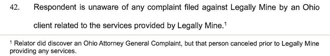 Finding 42: Respondent is unaware of any complaint filed against Legally Mine by an Ohio client related to the services provided by Legally Mine. Footnote 1: Relator did discover an Ohio Attorney General Complaint, but that person canceled prior to Legally Mine providing any services.