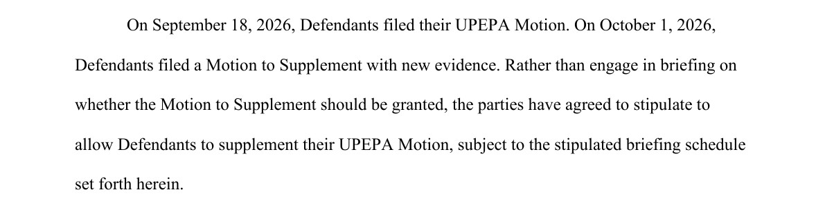 From page 2 of the joint motion. On September 18, 2026, Defendants filed their UPEPA Motion. On October 1, 2026, Defendants filed a Motion to Supplement with new evidence. Rather than engage in briefing on whether the Motion to Supplement should be granted, the parties have agreed to stipulate to allow Defendants to supplement their UPEPA Motion, subject to the stipulated briefing schedule set forth herein.