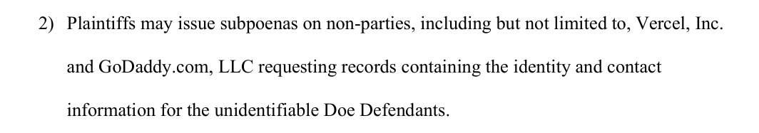 Paragraph 2 of the order BAM drafted for the judge's signature: Plaintiffs may issue subpoenas on non-parties, including but not limited to, Vercel, Inc. and GoDaddy.com, LLC requesting records containing the identity and contact information for the unidentifiable Doe Defendants.
