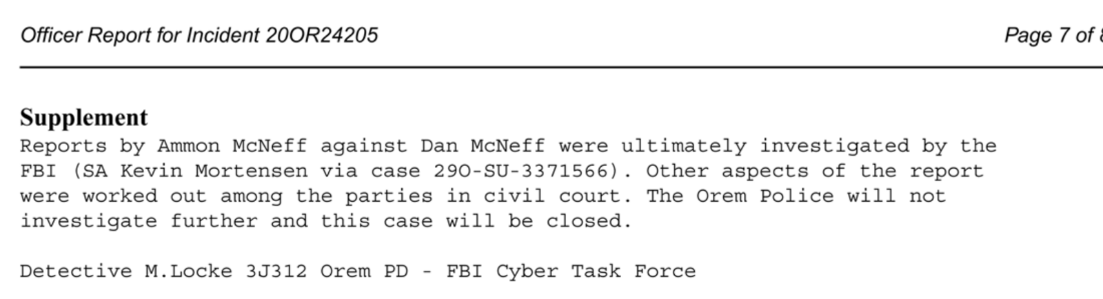 Page seven of the Orem police report, the supplement: reports by Ammon McNeff against Dan McNeff were ultimately investigated by the FBI, SA Kevin Mortensen via case 290-SU-3371566; other aspects of the report were worked out among the parties in civil court; the Orem Police will not investigate further and this case will be closed; Detective M. Locke, Orem PD, FBI Cyber Task Force